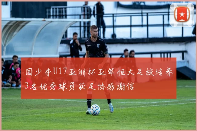 国少夺U17亚洲杯亚军恒大足校培养3名优秀球员获足协感谢信