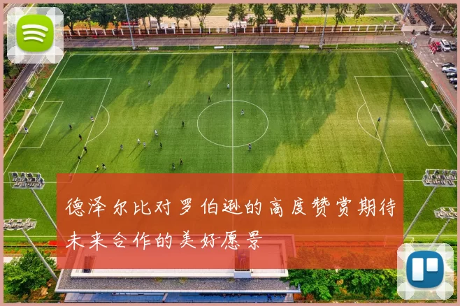 德泽尔比对罗伯逊的高度赞赏期待未来合作的美好愿景