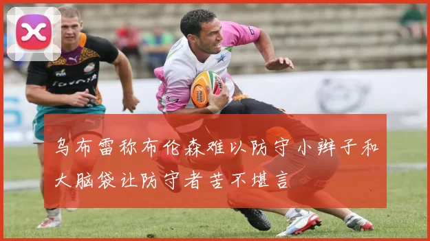乌布雷称布伦森难以防守小辫子和大脑袋让防守者苦不堪言