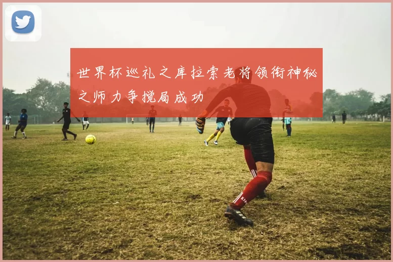 世界杯巡礼之库拉索老将领衔神秘之师力争搅局成功