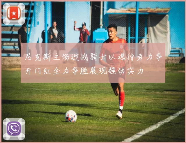 尼克斯主场迎战骑士以逸待劳力争开门红全力争胜展现强劲实力