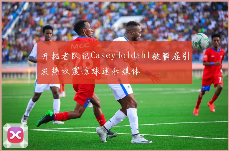 开拓者队记CaseyHoldahl被解雇引发热议震惊球迷和媒体