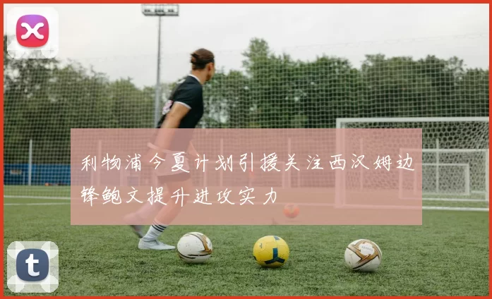 利物浦今夏计划引援关注西汉姆边锋鲍文提升进攻实力