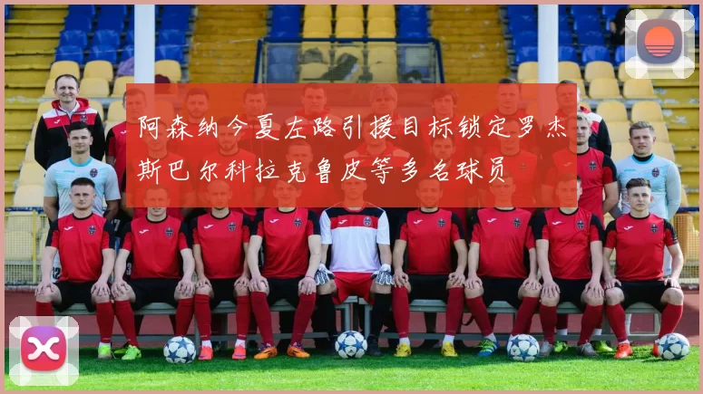 阿森纳今夏左路引援目标锁定罗杰斯巴尔科拉克鲁皮等多名球员