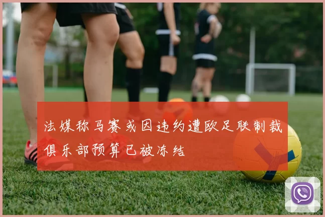 法媒称马赛或因违约遭欧足联制裁俱乐部预算已被冻结