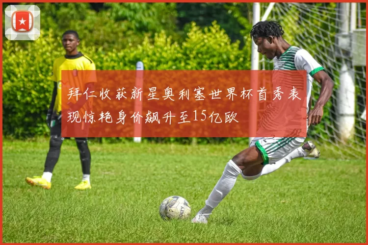 拜仁收获新星奥利塞世界杯首秀表现惊艳身价飙升至15亿欧