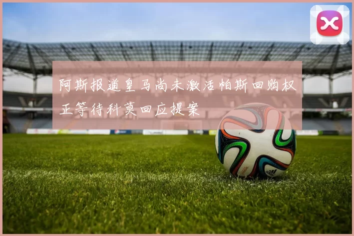 阿斯报道皇马尚未激活帕斯回购权正等待科莫回应提案