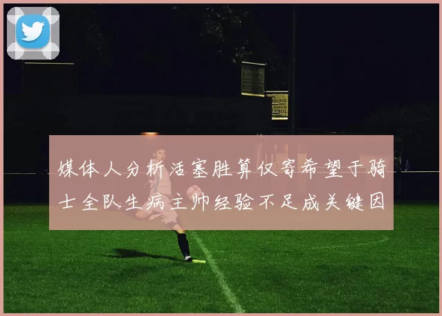 媒体人分析活塞胜算仅寄希望于骑士全队生病主帅经验不足成关键因素